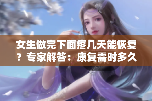 女生做完下面疼幾天能恢復(fù)？專家解答：康復(fù)需時多久？