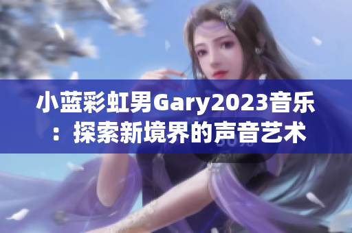 小藍(lán)彩虹男Gary2023音樂：探索新境界的聲音藝術(shù)