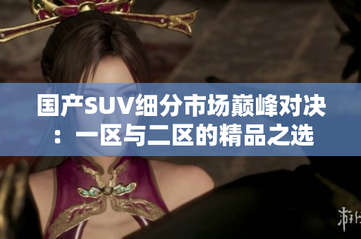 國產(chǎn)SUV細(xì)分市場巔峰對(duì)決：一區(qū)與二區(qū)的精品之選