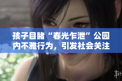 孩子目睹“春光乍泄”公園內(nèi)不雅行為，引發(fā)社會關(guān)注