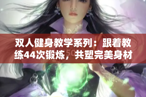 雙人健身教學(xué)系列：跟著教練44次鍛煉，共塑完美身材