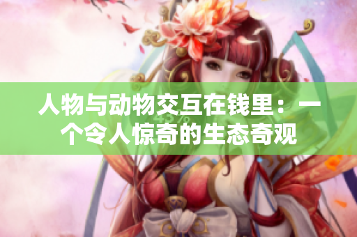 人物與動(dòng)物交互在錢里：一個(gè)令人驚奇的生態(tài)奇觀