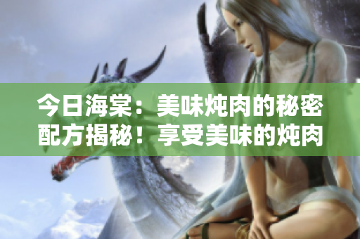 今日海棠：美味燉肉的秘密配方揭秘！享受美味的燉肉大餐，今日海棠重磅推薦！