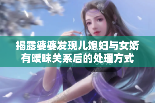 揭露婆婆發(fā)現(xiàn)兒媳婦與女婿有曖昧關(guān)系后的處理方式