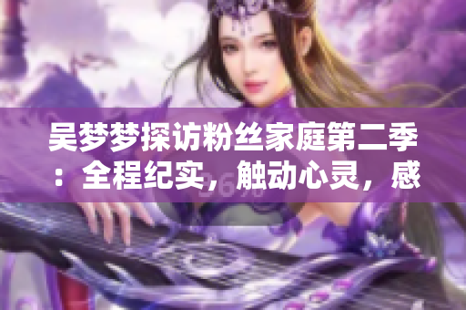 吳夢(mèng)夢(mèng)探訪粉絲家庭第二季：全程紀(jì)實(shí)，觸動(dòng)心靈，感動(dòng)人心