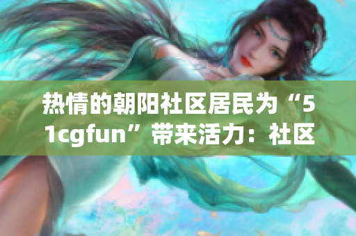 熱情的朝陽社區(qū)居民為“51cgfun”帶來活力：社區(qū)歸來！