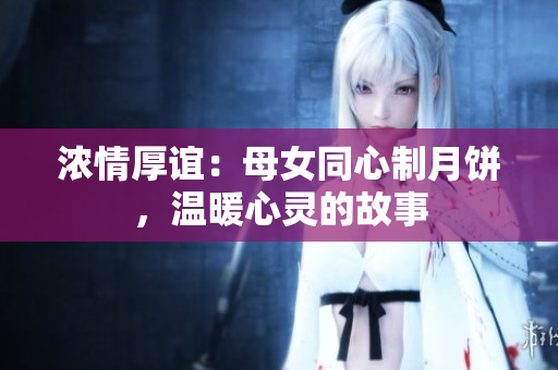 濃情厚誼：母女同心制月餅，溫暖心靈的故事