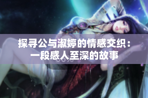 探尋公與淑婷的情感交織：一段感人至深的故事