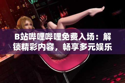 B站嗶哩嗶哩免費(fèi)入場：解鎖精彩內(nèi)容，暢享多元娛樂體驗(yàn)！