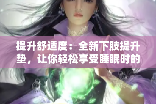 提升舒適度：全新下肢提升墊，讓你輕松享受睡眠時(shí)的舒適體驗(yàn)