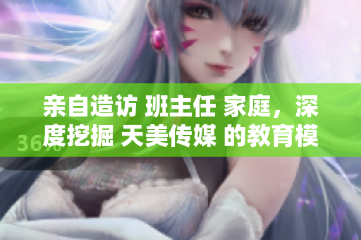 親自造訪 班主任 家庭，深度挖掘 天美傳媒 的教育模式