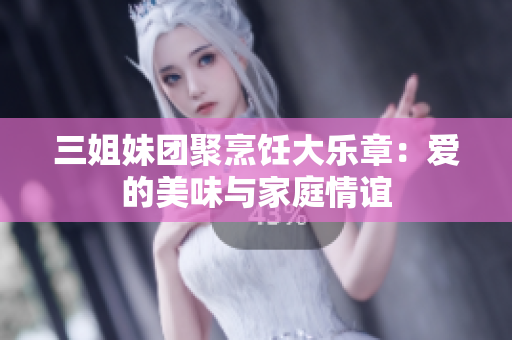 三姐妹團(tuán)聚烹飪大樂章：愛的美味與家庭情誼