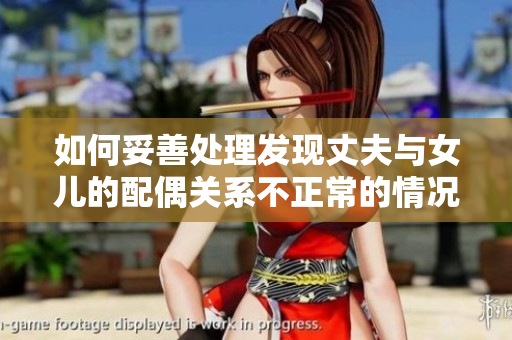 如何妥善處理發(fā)現(xiàn)丈夫與女兒的配偶關(guān)系不正常的情況