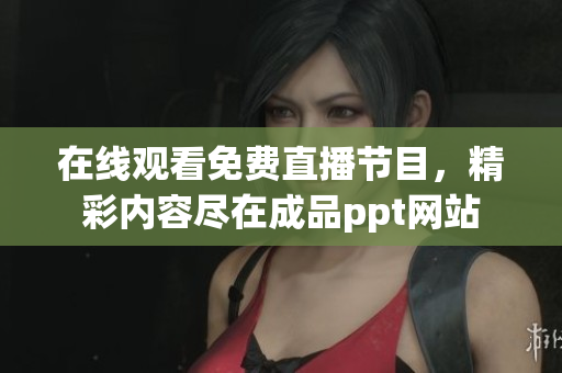 在線觀看免費(fèi)直播節(jié)目，精彩內(nèi)容盡在成品ppt網(wǎng)站