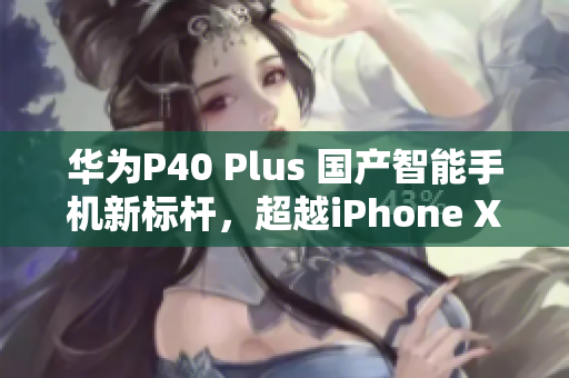 華為P40 Plus 國產(chǎn)智能手機(jī)新標(biāo)桿，超越iPhone XS Max