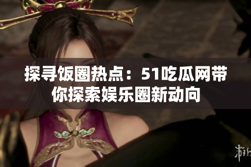 探尋飯圈熱點(diǎn)：51吃瓜網(wǎng)帶你探索娛樂圈新動(dòng)向