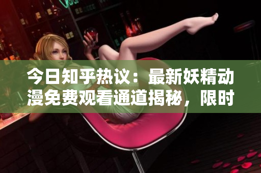 今日知乎熱議：最新妖精動(dòng)漫免費(fèi)觀看通道揭秘，限時(shí)登錄送福利！