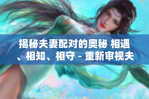 揭秘夫妻配對的奧秘 相遇、相知、相守 - 重新審視夫妻關(guān)系的形成
