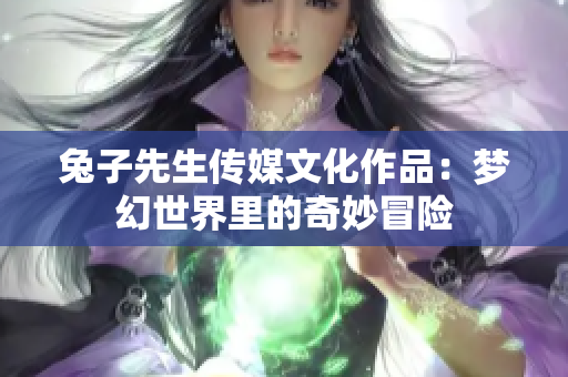 兔子先生傳媒文化作品：夢(mèng)幻世界里的奇妙冒險(xiǎn)