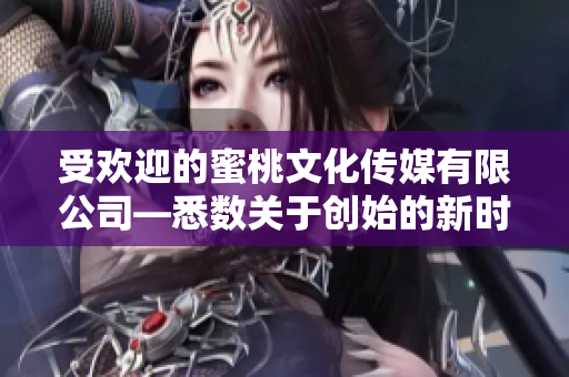 受歡迎的蜜桃文化傳媒有限公司—悉數(shù)關(guān)于創(chuàng)始的新時代的知識