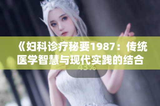 《婦科診療秘要1987：傳統(tǒng)醫(yī)學(xué)智慧與現(xiàn)代實踐的結(jié)合》
