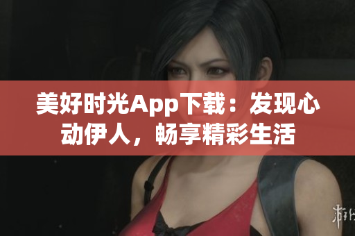 美好時(shí)光App下載：發(fā)現(xiàn)心動(dòng)伊人，暢享精彩生活