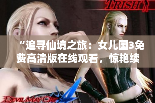 “追尋仙境之旅：女兒國3免費高清版在線觀看，驚艷續(xù)集盡攬仙俠風(fēng)情！”
