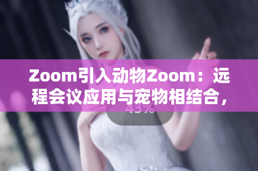 Zoom引入動物Zoom：遠程會議應用與寵物相結合，為用戶帶來全新體驗
