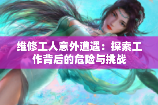 維修工人意外遭遇：探索工作背后的危險與挑戰(zhàn)