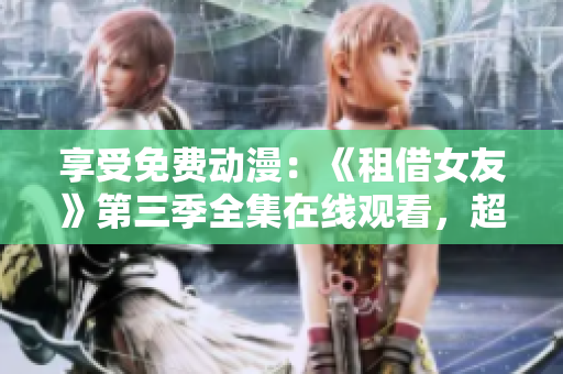 享受免費動漫：《租借女友》第三季全集在線觀看，超清畫質(zhì)不容錯過