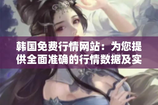 韓國免費行情網(wǎng)站：為您提供全面準確的行情數(shù)據(jù)及實時更新