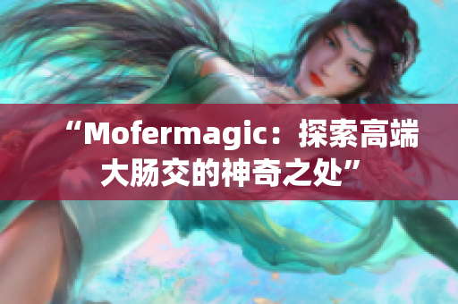 “Mofermagic：探索高端大腸交的神奇之處”