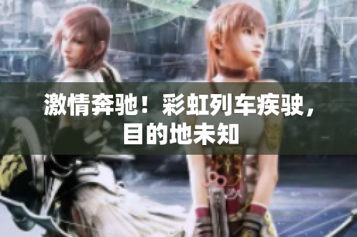 激情奔馳！彩虹列車疾駛，目的地未知