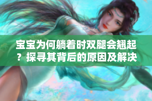 寶寶為何躺著時雙腿會翹起？探尋其背后的原因及解決方法