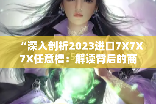 “深入剖析2023進口7X7X7X任意槽：解讀背后的商業(yè)策略與市場趨勢”