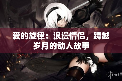 愛的旋律：浪漫情侶，跨越歲月的動(dòng)人故事