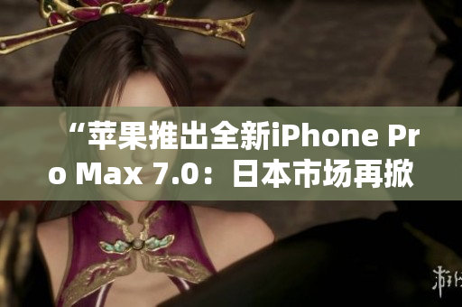 “蘋果推出全新iPhone Pro Max 7.0：日本市場(chǎng)再掀熱潮！”