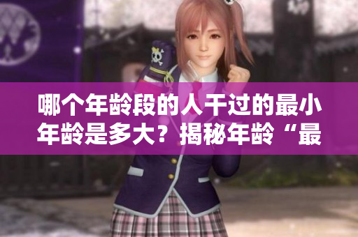 哪個年齡段的人干過的最小年齡是多大？揭秘年齡“最小”事件背后的真相