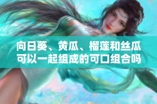 向日葵、黃瓜、榴蓮和絲瓜可以一起組成的可口組合嗎？