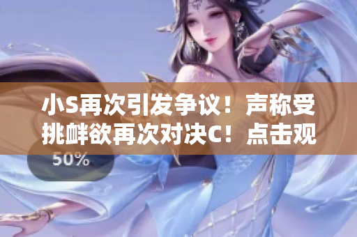 小S再次引發(fā)爭議！聲稱受挑釁欲再次對決C！點擊觀看她激動表態(tài)的視頻！