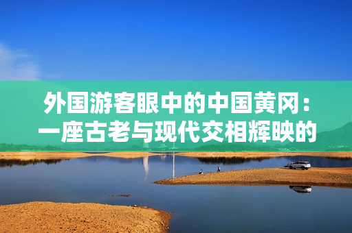 外國游客眼中的中國黃岡：一座古老與現(xiàn)代交相輝映的城市