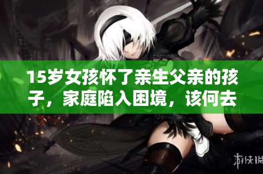 15歲女孩懷了親生父親的孩子，家庭陷入困境，該何去何從？