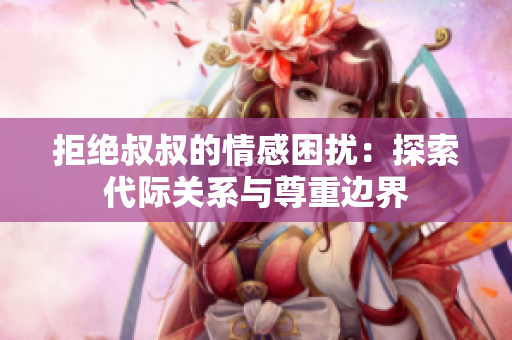 拒絕叔叔的情感困擾：探索代際關(guān)系與尊重邊界