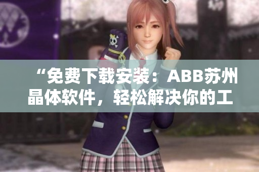 “免費(fèi)下載安裝：ABB蘇州晶體軟件，輕松解決你的工業(yè)自動(dòng)化需求！”