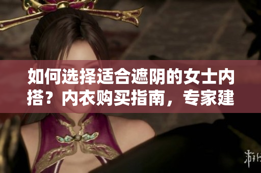 如何選擇適合遮陰的女士內(nèi)搭？內(nèi)衣購買指南，專家建議解讀