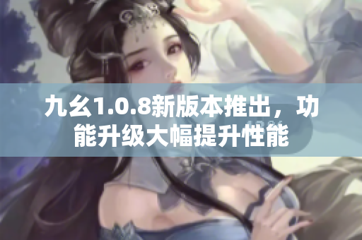 九幺1.0.8新版本推出，功能升級大幅提升性能