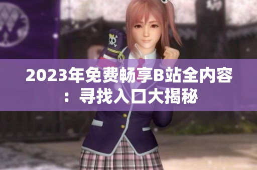 2023年免費(fèi)暢享B站全內(nèi)容：尋找入口大揭秘