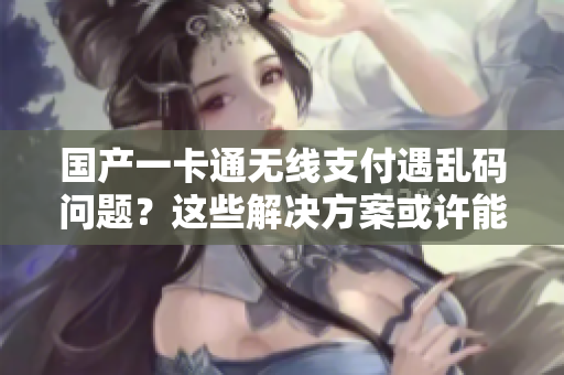 國產(chǎn)一卡通無線支付遇亂碼問題？這些解決方案或許能幫到你