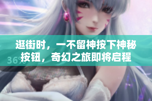 逛街時，一不留神按下神秘按鈕，奇幻之旅即將啟程