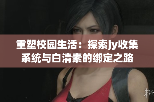 重塑校園生活：探索jy收集系統(tǒng)與白清素的綁定之路